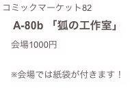 コミックマーケット82
　A-80b 「狐の工作室」
　会場1000円

　※会場では紙袋が付きます！